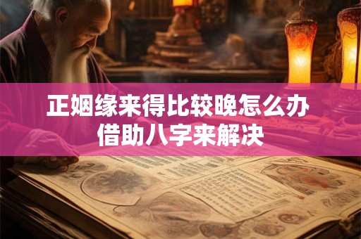 正姻缘来得比较晚怎么办 借助八字来解决