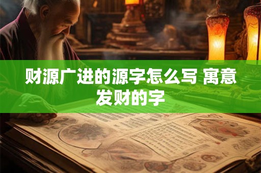 财源广进的源字怎么写 寓意发财的字
