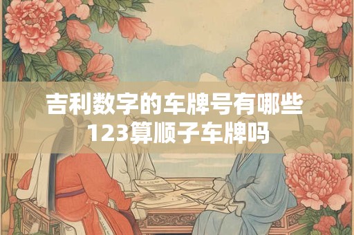吉利数字的车牌号有哪些 123算顺子车牌吗