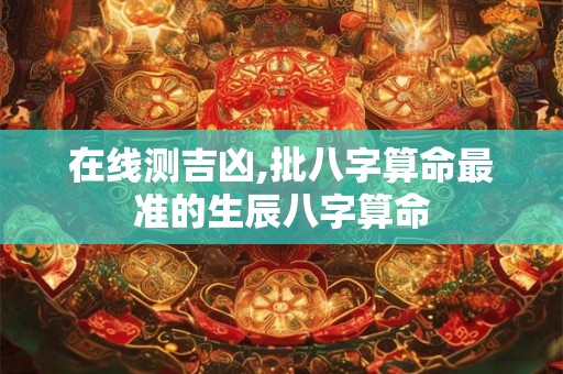 在线测吉凶,批八字算命最准的生辰八字算命