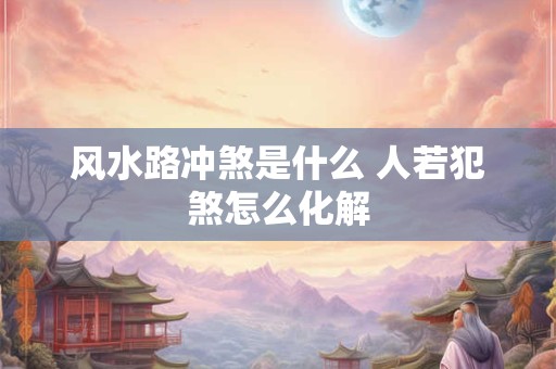 风水路冲煞是什么 人若犯煞怎么化解