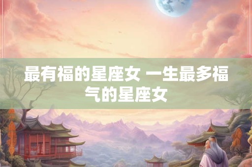 最有福的星座女 一生最多福气的星座女