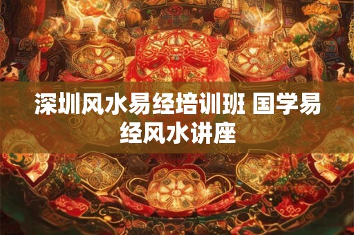 深圳风水易经培训班 国学易经风水讲座