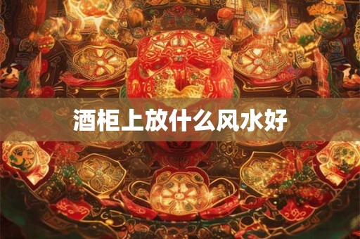 酒柜上放什么风水好