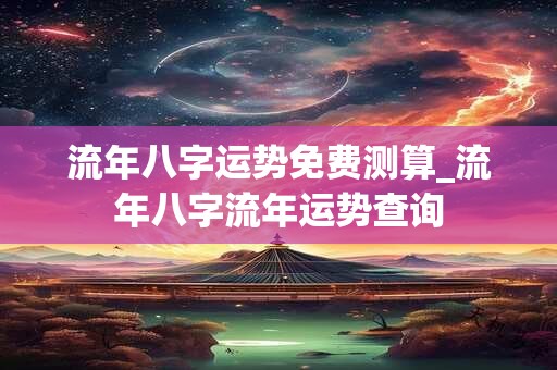 流年八字运势免费测算_流年八字流年运势查询