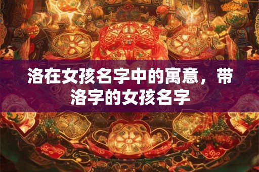 洛在女孩名字中的寓意，带洛字的女孩名字