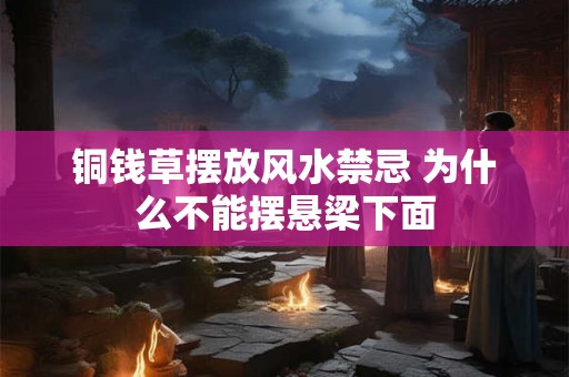 详细阅读:铜钱草摆放风水禁忌 为什么不能摆悬梁下面 铜钱草摆放风水禁忌 为什么不能摆悬梁下面