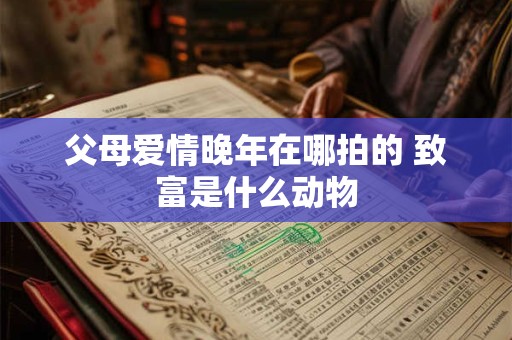 父母爱情晚年在哪拍的 致富是什么动物