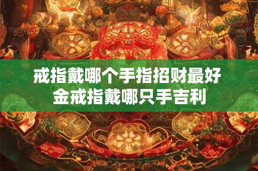戒指戴哪个手指招财最好 金戒指戴哪只手吉利
