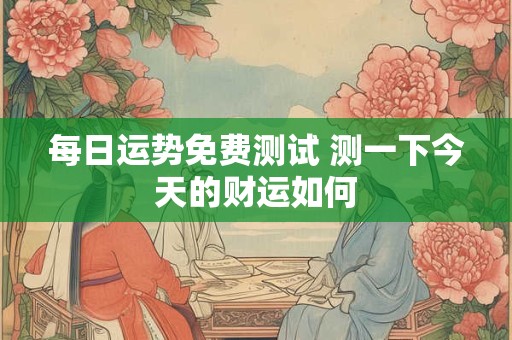 每日运势免费测试 测一下今天的财运如何 每日运势免费测试 测一下今天的财运如何