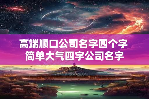 高端顺口公司名字四个字 简单大气四字公司名字