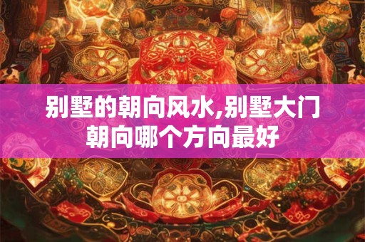 别墅的朝向风水,别墅大门朝向哪个方向最好
