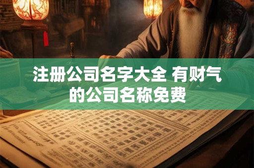 注册公司名字大全 有财气的公司名称免费