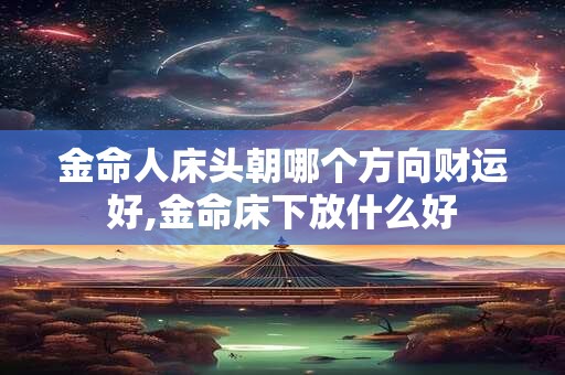 金命人床头朝哪个方向财运好,金命床下放什么好