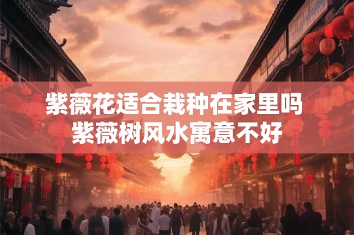 紫薇花适合栽种在家里吗 紫薇树风水寓意不好
