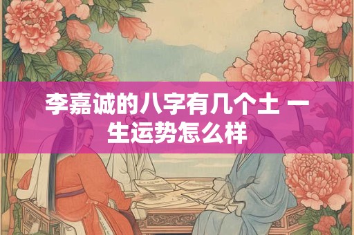 李嘉诚的八字有几个土 一生运势怎么样