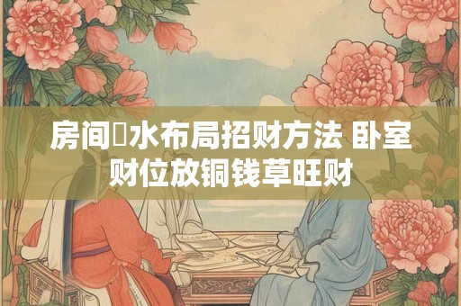房间風水布局招财方法 卧室财位放铜钱草旺财