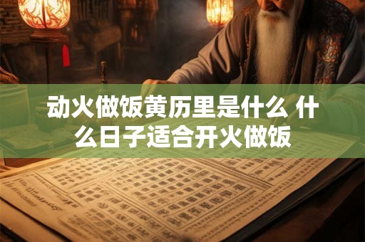 动火做饭黄历里是什么 什么日子适合开火做饭