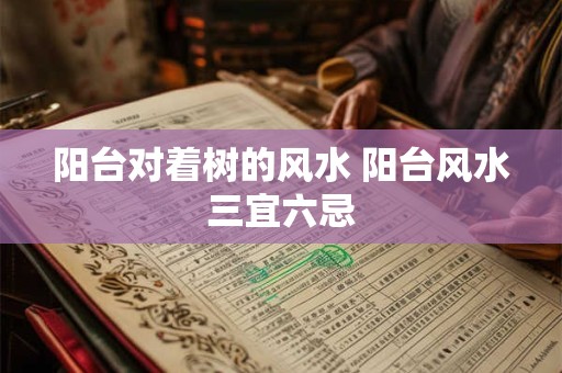 阳台对着树的风水 阳台风水三宜六忌