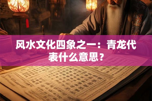 风水文化四象之一：青龙代表什么意思？