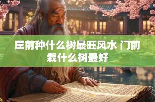 屋前种什么树最旺风水 门前栽什么树最好
