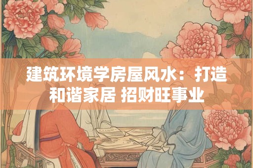建筑环境学房屋风水：打造和谐家居 招财旺事业