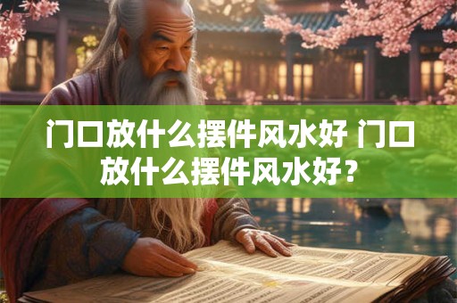 门口放什么摆件风水好 门口放什么摆件风水好？