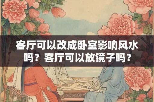 客厅可以改成卧室影响风水吗？客厅可以放镜子吗？
