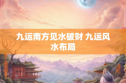 九运南方见水破财 九运风水布局