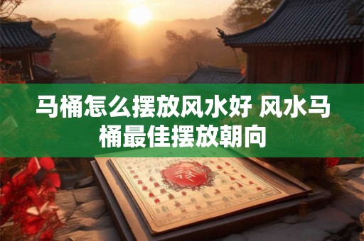马桶怎么摆放风水好 风水马桶最佳摆放朝向