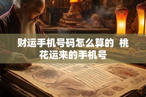 财运手机号码怎么算的  桃花运来的手机号