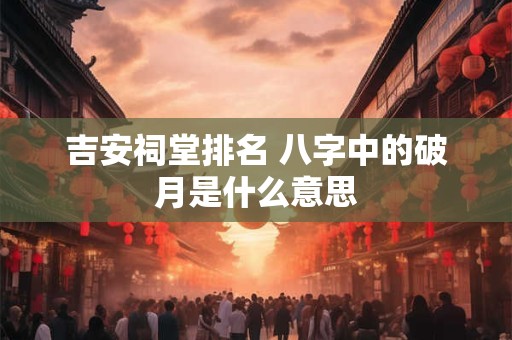 吉安祠堂排名 八字中的破月是什么意思