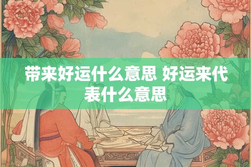 带来好运什么意思 好运来代表什么意思