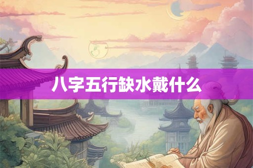 八字五行缺水戴什么