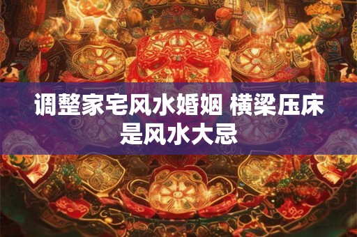 调整家宅风水婚姻 横梁压床是风水大忌