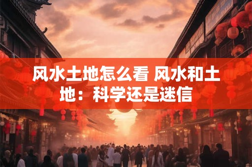 风水土地怎么看 风水和土地：科学还是迷信