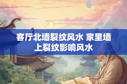客厅北墙裂纹风水 家里墙上裂纹影响风水