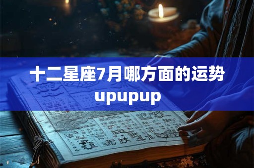 十二星座7月哪方面的运势upupup
