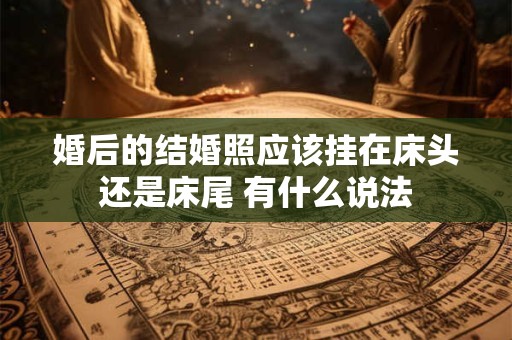 婚后的结婚照应该挂在床头还是床尾 有什么说法