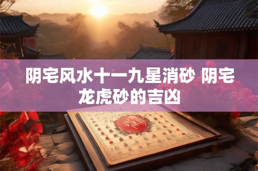 阴宅风水十一九星消砂 阴宅龙虎砂的吉凶