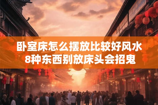 卧室床怎么摆放比较好风水 8种东西别放床头会招鬼