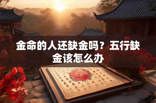 详细阅读:金命的人还缺金吗?五行缺金该怎么办 金命的人还缺金吗?五行缺金该怎么办
