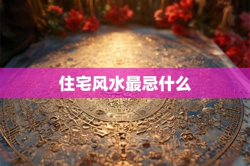 住宅风水最忌什么