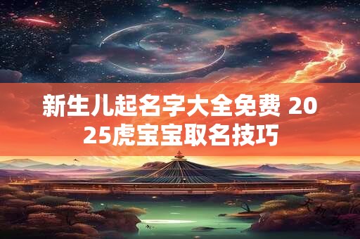 新生儿起名字大全免费 2025虎宝宝取名技巧