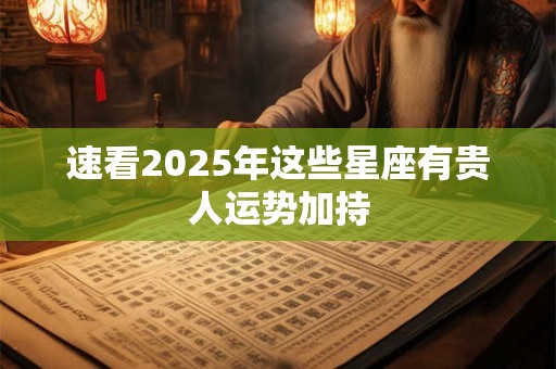 速看2025年这些星座有贵人运势加持