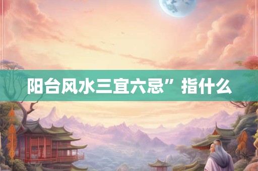 阳台风水三宜六忌”指什么