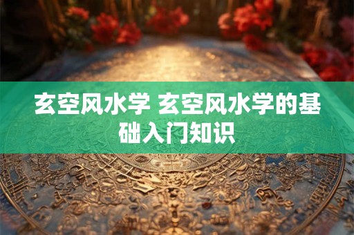 玄空风水学 玄空风水学的基础入门知识