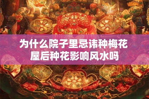 为什么院子里忌讳种梅花 屋后种花影响风水吗