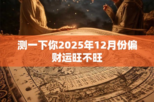 测一下你2025年12月份偏财运旺不旺