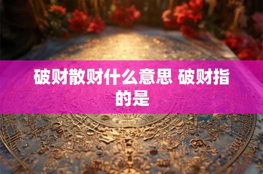 破财散财什么意思 破财指的是